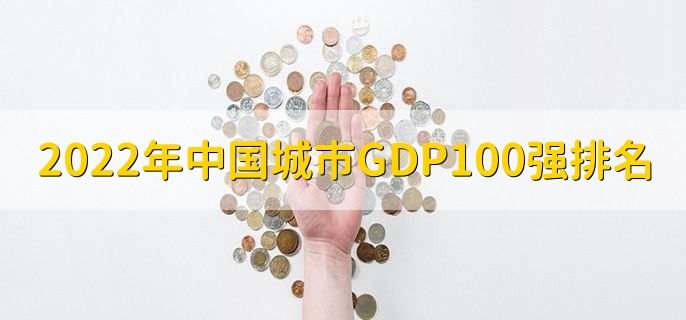 2022年中国城市GDP100强排名，全国gdp百强排名一览表